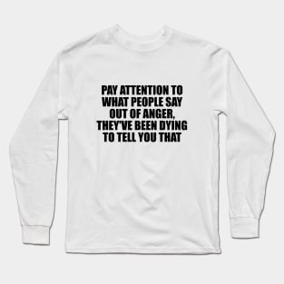 Pay attention to what people say out of anger, they've been dying to tell you that Long Sleeve T-Shirt